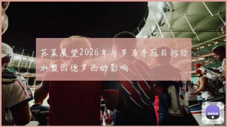 苏莱展望2026年与罗马夺冠目标称加盟因德罗西的影响