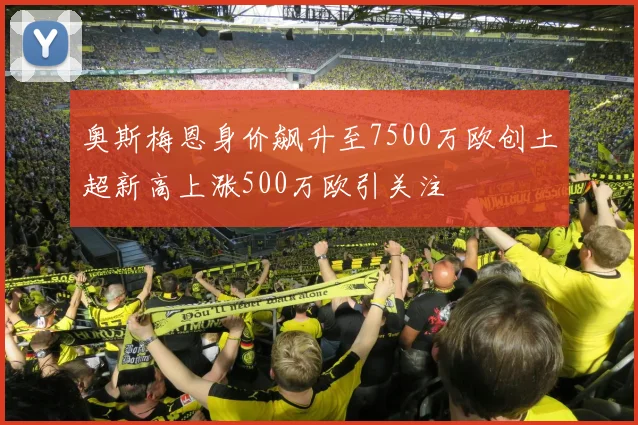 奥斯梅恩身价飙升至7500万欧创土超新高上涨500万欧引关注