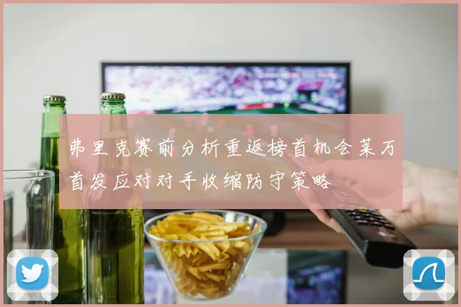 弗里克赛前分析重返榜首机会莱万首发应对对手收缩防守策略