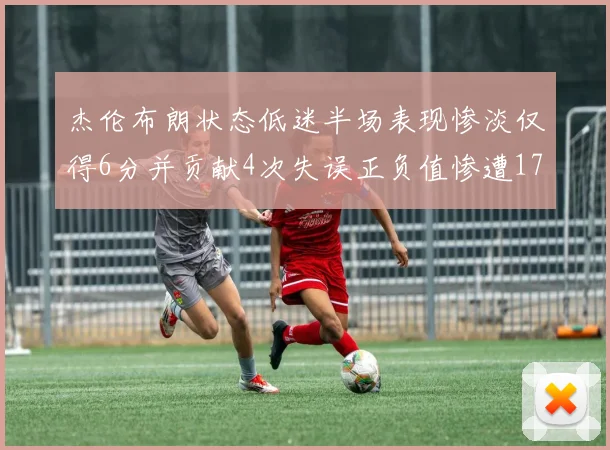 杰伦布朗状态低迷半场表现惨淡仅得6分并贡献4次失误正负值惨遭17