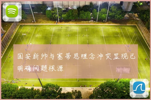国安新帅与塞蒂恩理念冲突显现已明确问题根源