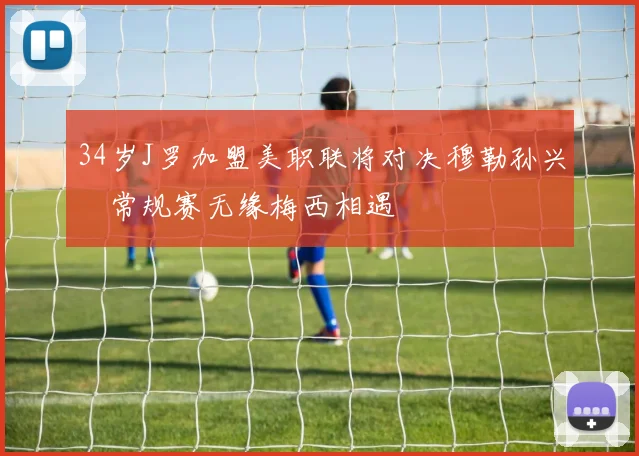 34岁J罗加盟美职联将对决穆勒孙兴慜常规赛无缘梅西相遇