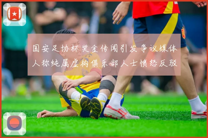 国安足协杯奖金传闻引发争议媒体人称纯属虚构俱乐部人士愤怒反驳