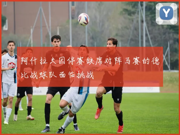 阿什拉夫因停赛缺席对阵马赛的德比战球队面临挑战