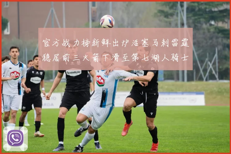 官方战力榜新鲜出炉活塞马刺雷霆稳居前三火箭下滑至第七湖人骑士表现不佳